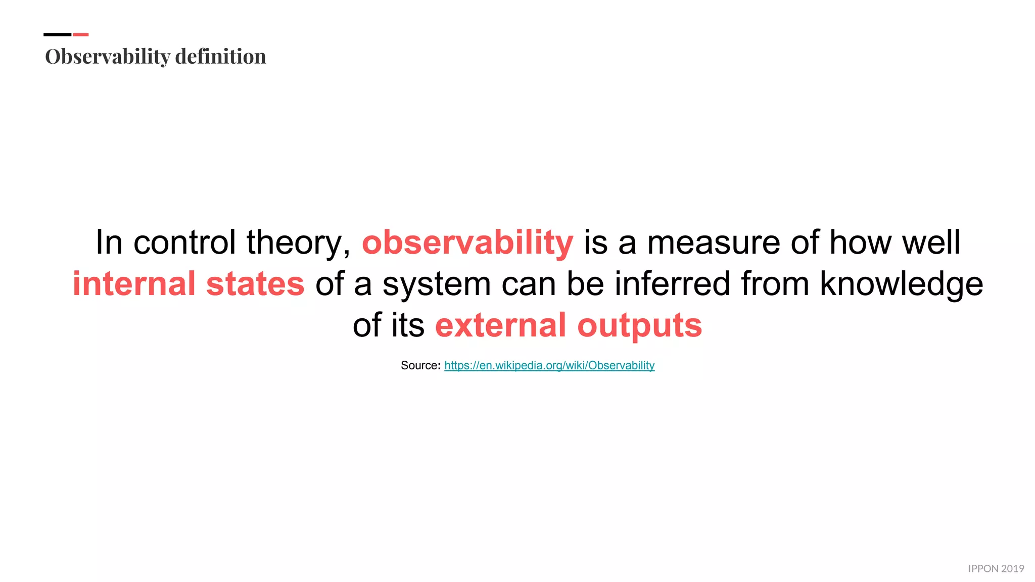 IPPON 2019
Observability definition
In control theory, observability is a measure of how well
internal states of a system can be inferred from knowledge
of its external outputs
Source: https://en.wikipedia.org/wiki/Observability
 