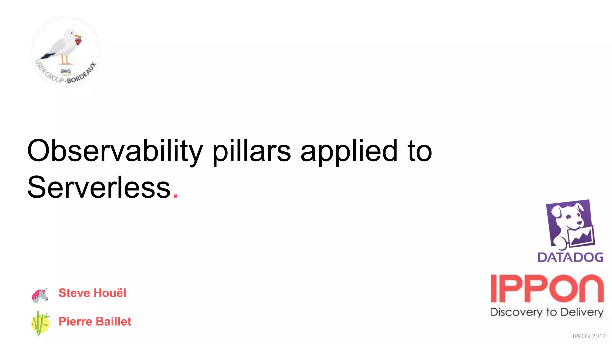 IPPON 2019
Observability pillars applied to
Serverless.
Steve Houël
Pierre Baillet
 