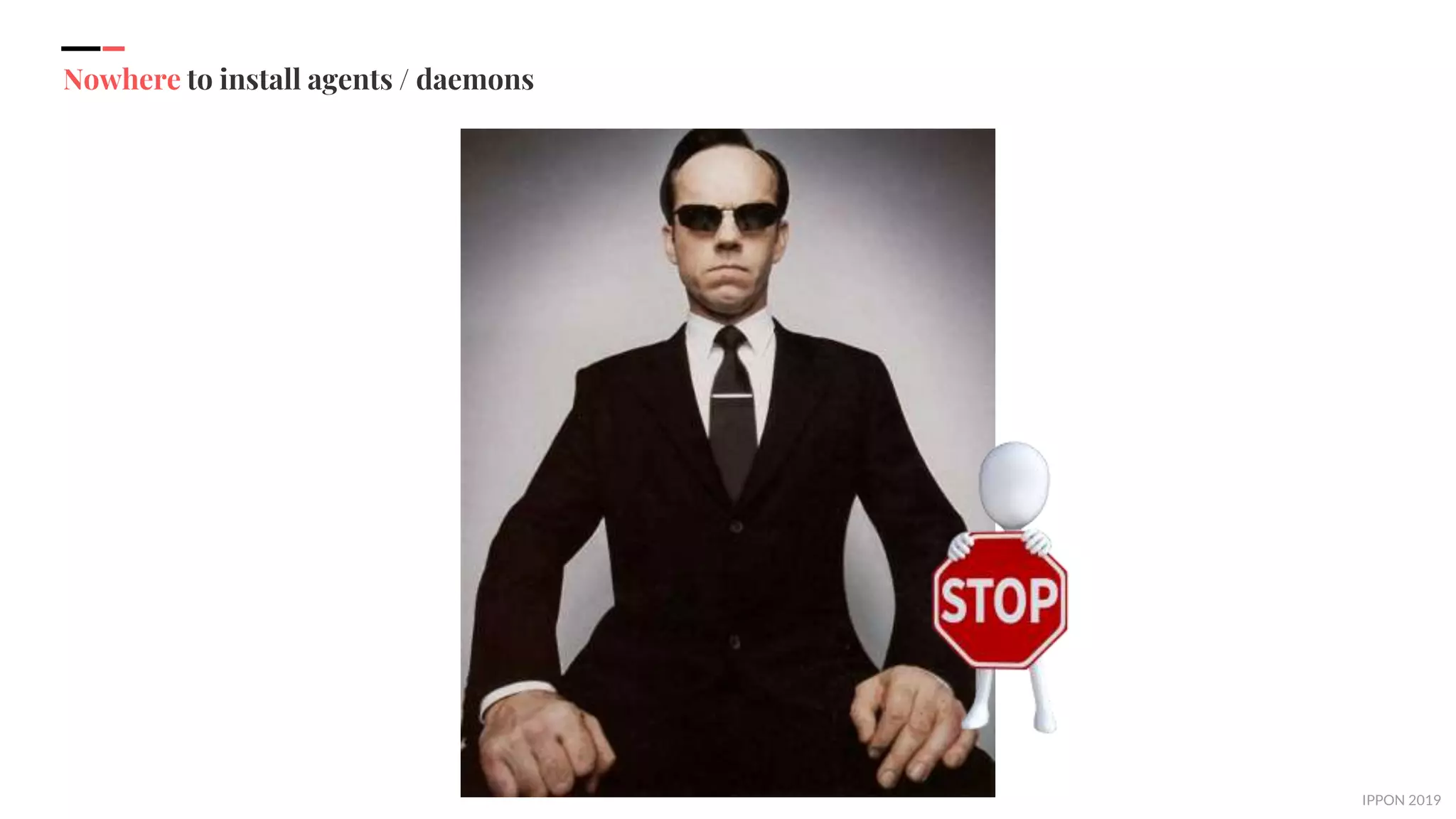 IPPON 2019
Nowhere to install agents / daemons
 