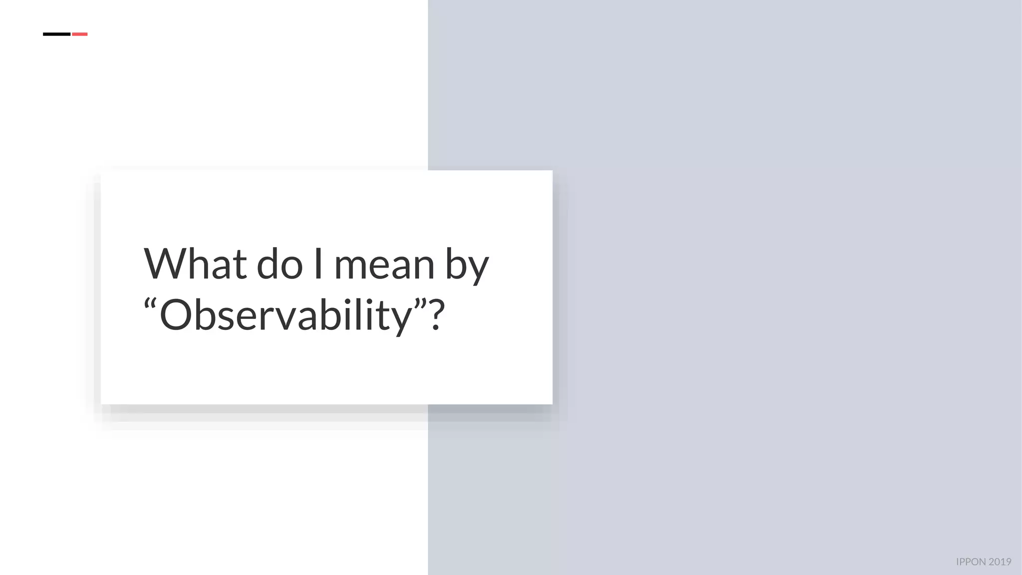 IPPON 2019
What do I mean by
“Observability”?
 