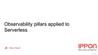 IPPON 2019
Observability pillars applied to
Serverless.
Steve Houël
 