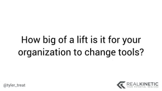 @tyler_treat
How big of a lift is it for your
organization to change tools?
 