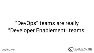 @tyler_treat
“DevOps” teams are really
“Developer Enablement” teams.
 