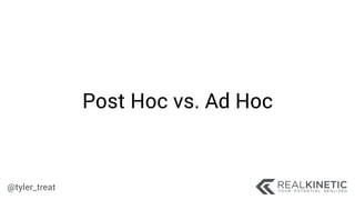 @tyler_treat
Post Hoc vs. Ad Hoc
 