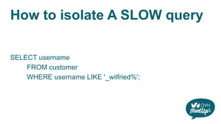 How to isolate A SLOW query
SELECT username
FROM customer
WHERE username LIKE '_wilfried%';
 