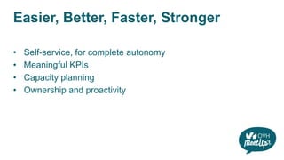 Easier, Better, Faster, Stronger
• Self-service, for complete autonomy
• Meaningful KPIs
• Capacity planning
• Ownership and proactivity
 