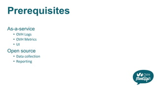 Prerequisites
As-a-service
• OVH Logs
• OVH Metrics
• UI
Open source
• Data collection
• Reporting
 