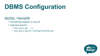 DBMS Configuration
MySQL / MariaDB
• Everything happens in my.cnf
• Log slow queries
• slow_query_log = 1
• slow_query_log_file = /var/log/mysql/slow.log
 