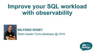 Improve your SQL workload
with observability
WILFRIED ROSET
Team leader Core database @ OVH
 