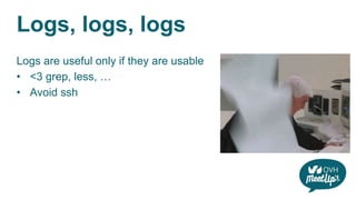 Logs, logs, logs
Logs are useful only if they are usable
• <3 grep, less, …
• Avoid ssh
 