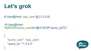 Let’s grok
# User@Host: app_user @ [1.2.3.4]
^# User@Host:
%{WORD:query_user}s*@s*[%{IP:query_ip}?].*
{
"query_user": "app_user",
"query_ip": "1.2.3.4"
}
 