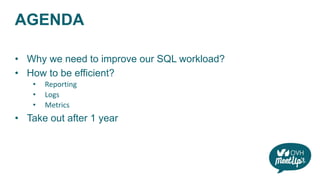 AGENDA
• Why we need to improve our SQL workload?
• How to be efficient?
• Reporting
• Logs
• Metrics
• Take out after 1 year
 