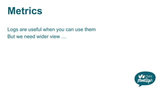Metrics
Logs are useful when you can use them
But we need wider view …
 