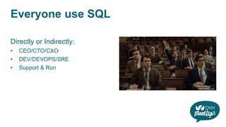 Everyone use SQL
Directly or Indirectly:
• CEO/CTO/CXO
• DEV/DEVOPS/SRE
• Support & Run
 