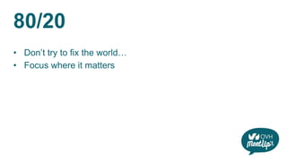 80/20
• Don’t try to fix the world…
• Focus where it matters
 