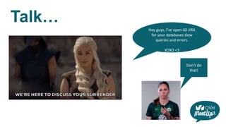 Talk…
Hey guys, I’ve open 60 JIRA
for your databases slow
queries and errors.
XOXO <3
Don’t do
that!
 