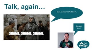 Talk, again…
Guys, come on! What the F…
Don’t do
that!
 