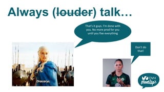 Always (louder) talk…
That’s it guys. I’m done with
you. No more prod for you
until you fixe everything
Don’t do
that!
 