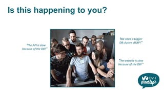 Is this happening to you?
"The website is slow
because of the DB!"
"The API is slow
because of the DB!"
"We need a bigger
DB cluster, ASAP!"
 