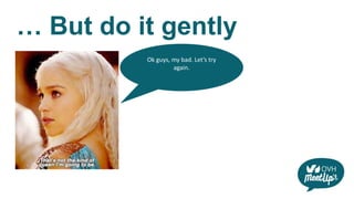 … But do it gently
Ok guys, my bad. Let’s try
again.
 