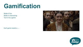 Gamification
Make it fun
Make it interesting
Turn it to a game
Each game needs a ….
 