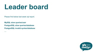 Leader board
Please find below last week sql report.
MySQL slow queries/user
PostgreSQL slow queries/database
PostgreSQL invalid syntax/database
…
 