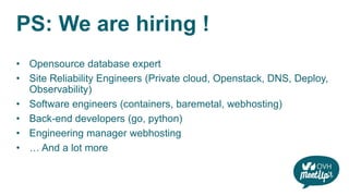PS: We are hiring !
• Opensource database expert
• Site Reliability Engineers (Private cloud, Openstack, DNS, Deploy,
Observability)
• Software engineers (containers, baremetal, webhosting)
• Back-end developers (go, python)
• Engineering manager webhosting
• … And a lot more
 