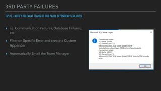 3RD PARTY FAILURES
TIP #5 - NOTIFY RELEVANT TEAMS OF 3RD PARTY DEPENDENCY FAILURES


▸ i.e. Communication Failures, Database Failures,
etc


▸ Filter on Speci
fi
c Error and create a Custom
Appender


▸ Automatically Email the Team Manager
 