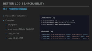 BETTER LOG SEARCHABILITY
TIP #7 - PREFER STRUCTURED LOGS


▸ Indexed Key-Value Pairs


▸ Examples:


▸ env=prod


▸ error_code=COMM_FAILURE


▸ user_id=123


▸ trace_id=234234
 