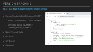 VERSION TRACKING
TIP #1 - MAKE IT EASY TO IDENTIFY CURRENTLY DEPLOYED VERSIONS


▸ Human Readable Build Versions (1.3.101)


▸ Major / Minor (hot
fi
x) / Build Number


▸ JENKINS_BUILD_NUMBER /
GITHUB_BUILD_NUMBER


▸ Date / Time of Build


▸ GIT Hash


▸ GIT Branch


▸ Filename
 