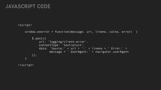 <script>


window.onerror = function(message, url, lineno, colno, error) {


$.post({


url: 'logging/client-error',


contentType: 'text/plain',


data: 'Source:' + url + ':' + lineno + ' Error:' +


message + ' UserAgent:’ + navigator.userAgent


});


}


</script>
JAVASCRIPT CODE
 