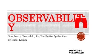 OBSERVABILIT
Y
Open Source Observability for Cloud Native Applications
By Serdar Kalaycı
MAGANATHIN
VEERARAGALOO
 