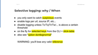 WWW.HAPROXY.COM
● you only want to catch suspicious events
● enable logs per url, source IP, etc...
● disable logging unle...