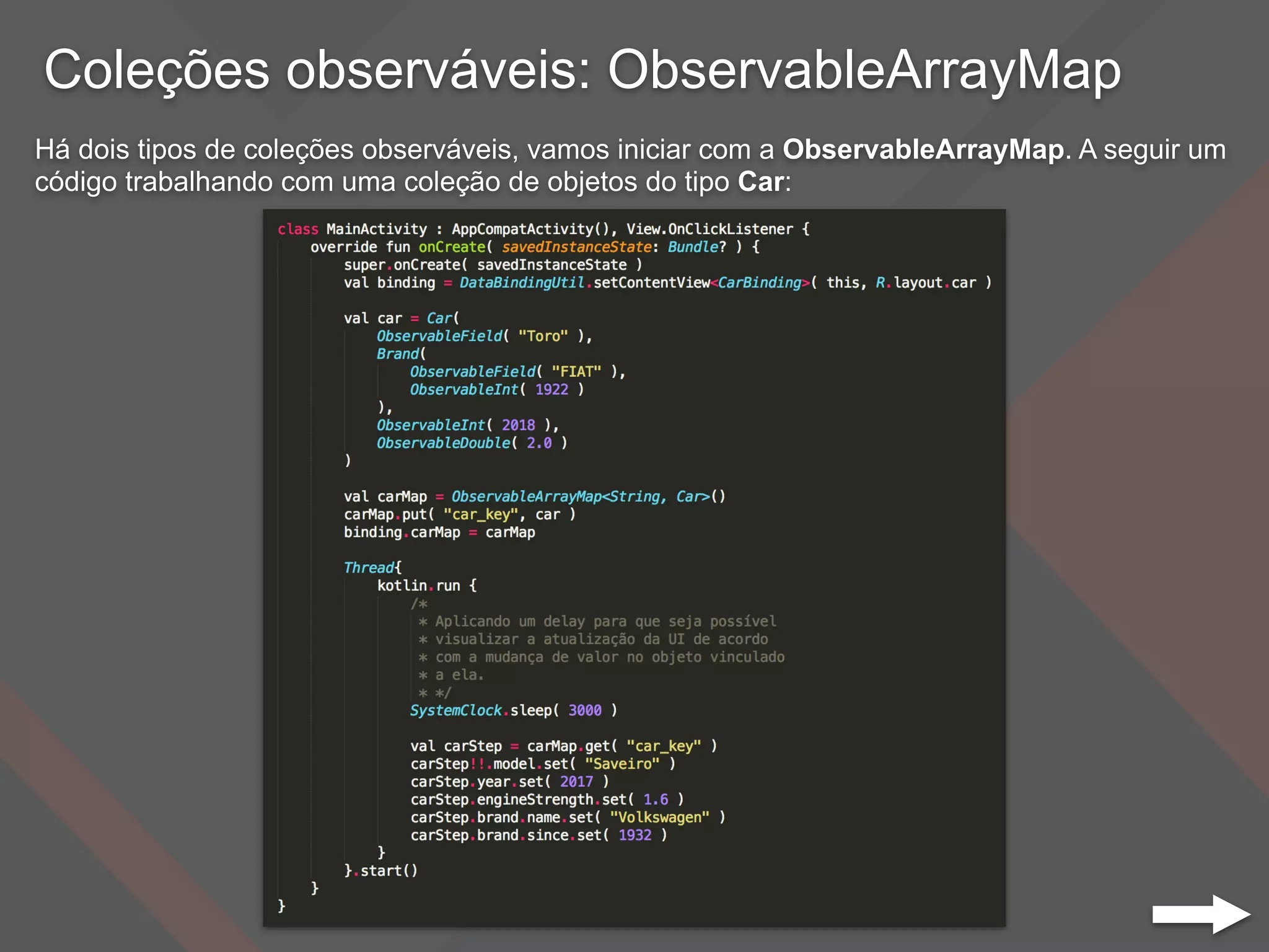 Coleções observáveis: ObservableArrayMap
Há dois tipos de coleções observáveis, vamos iniciar com a ObservableArrayMap. A seguir um
código trabalhando com uma coleção de objetos do tipo Car:
 