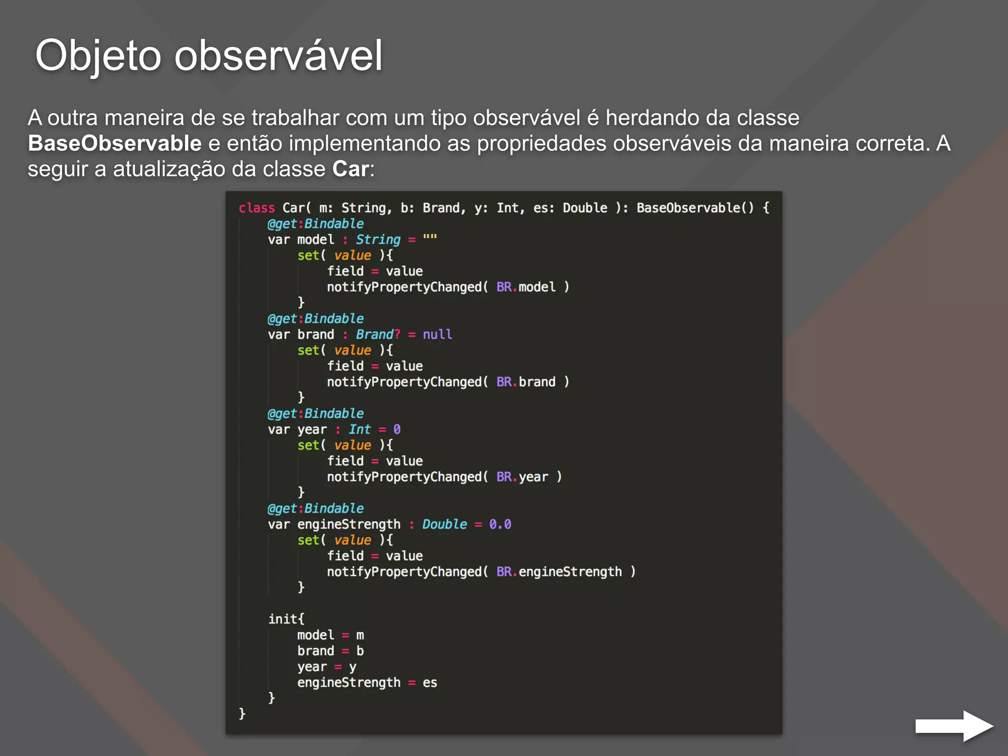 Objeto observável
A outra maneira de se trabalhar com um tipo observável é herdando da classe
BaseObservable e então implementando as propriedades observáveis da maneira correta. A
seguir a atualização da classe Car:
 