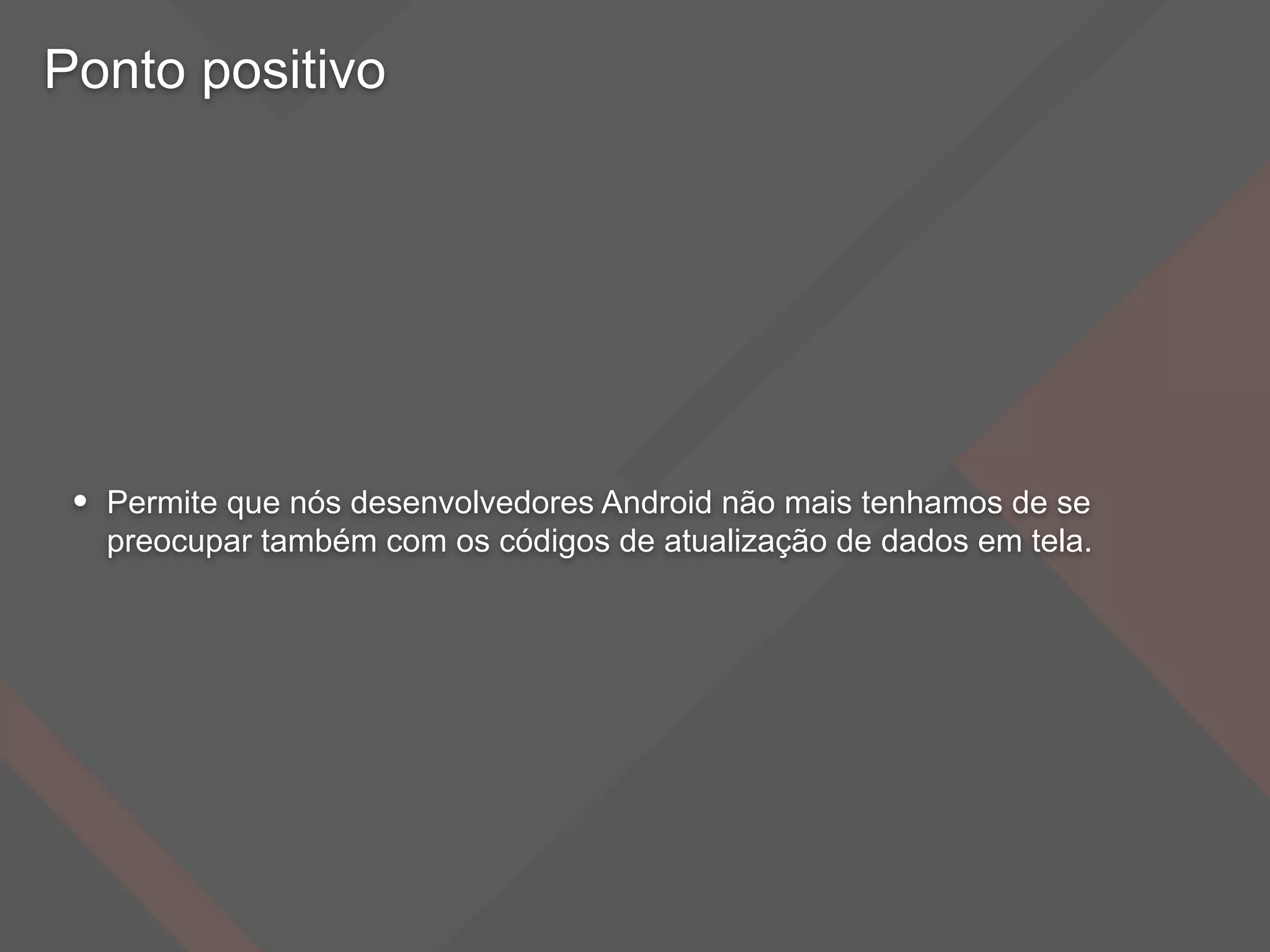 Ponto positivo
• Permite que nós desenvolvedores Android não mais tenhamos de se
preocupar também com os códigos de atualização de dados em tela.
 