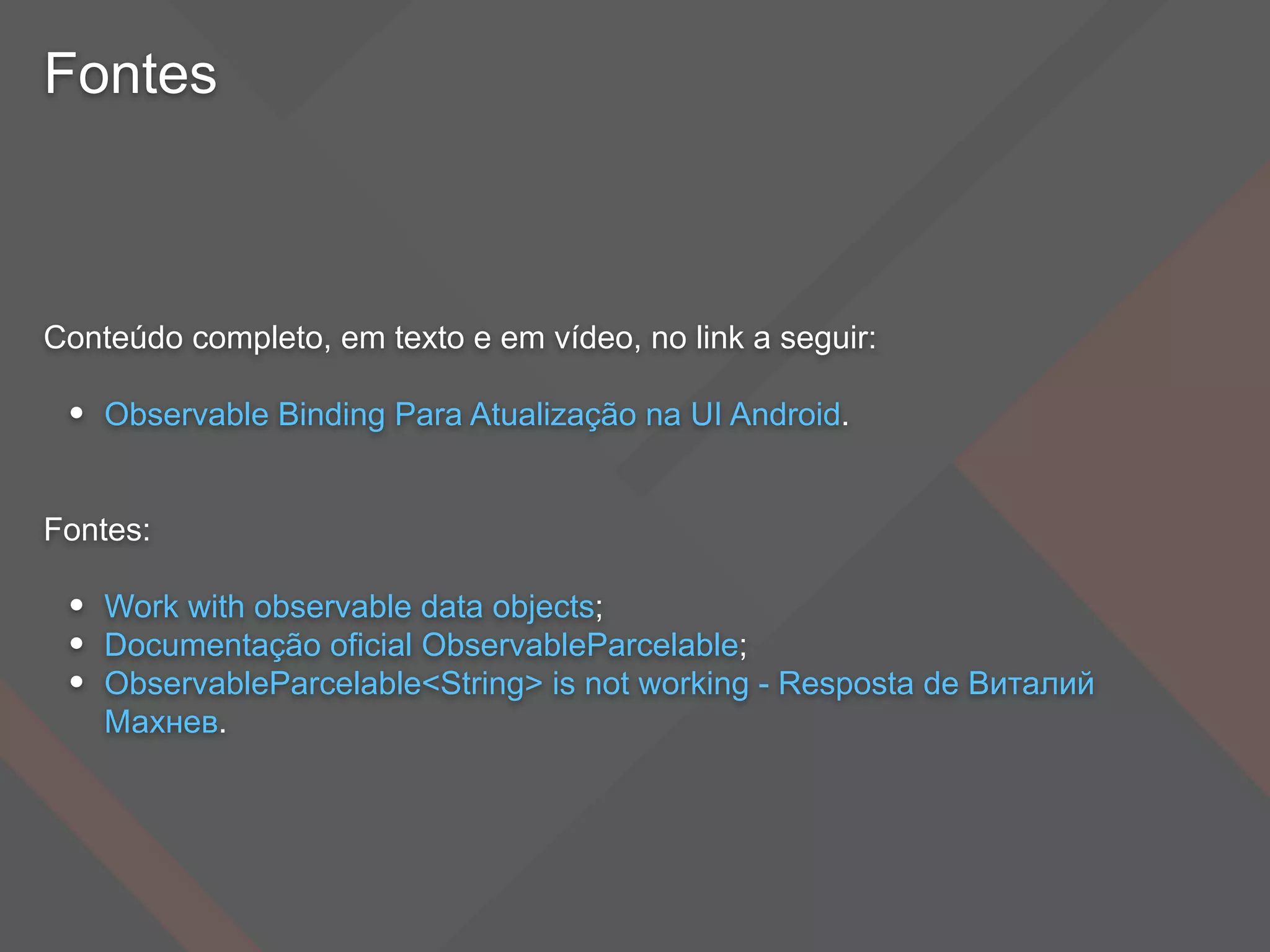 Fontes
Conteúdo completo, em texto e em vídeo, no link a seguir:
• Observable Binding Para Atualização na UI Android.
Fontes:
• Work with observable data objects;
• Documentação oficial ObservableParcelable;
• ObservableParcelable<String> is not working - Resposta de Виталий
Махнев.
 