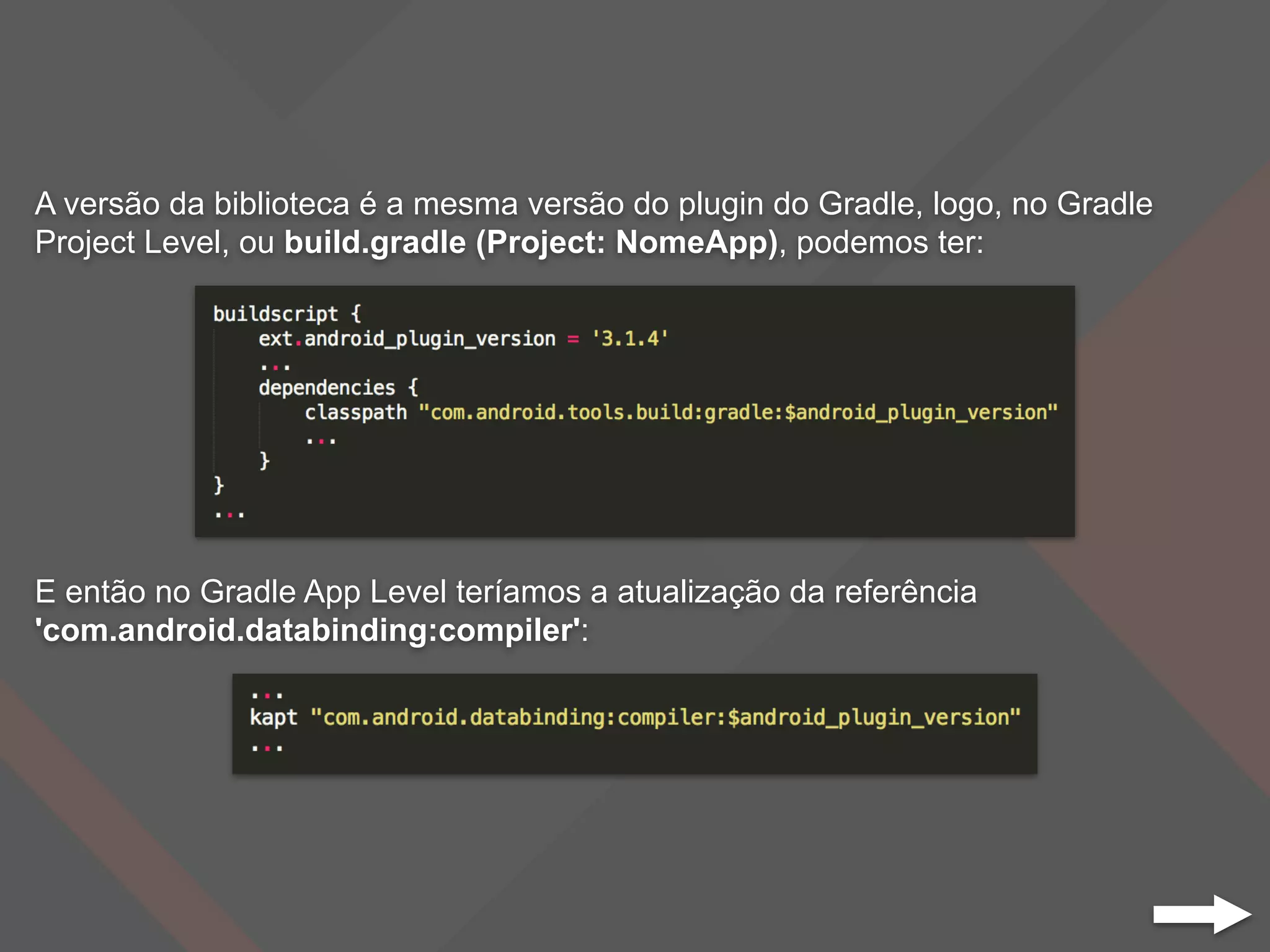 A versão da biblioteca é a mesma versão do plugin do Gradle, logo, no Gradle
Project Level, ou build.gradle (Project: NomeApp), podemos ter:
E então no Gradle App Level teríamos a atualização da referência
'com.android.databinding:compiler':
 