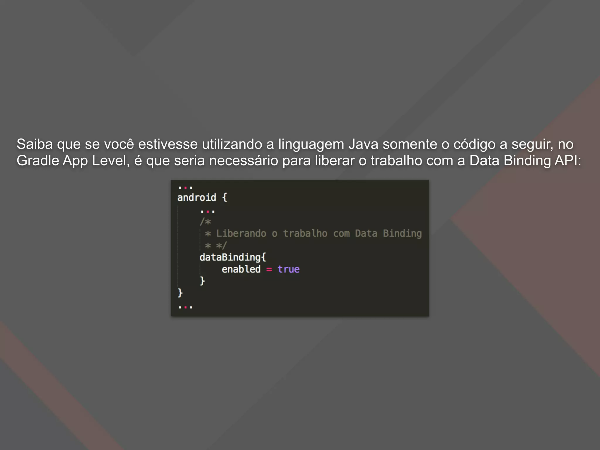 Saiba que se você estivesse utilizando a linguagem Java somente o código a seguir, no
Gradle App Level, é que seria necessário para liberar o trabalho com a Data Binding API:
 