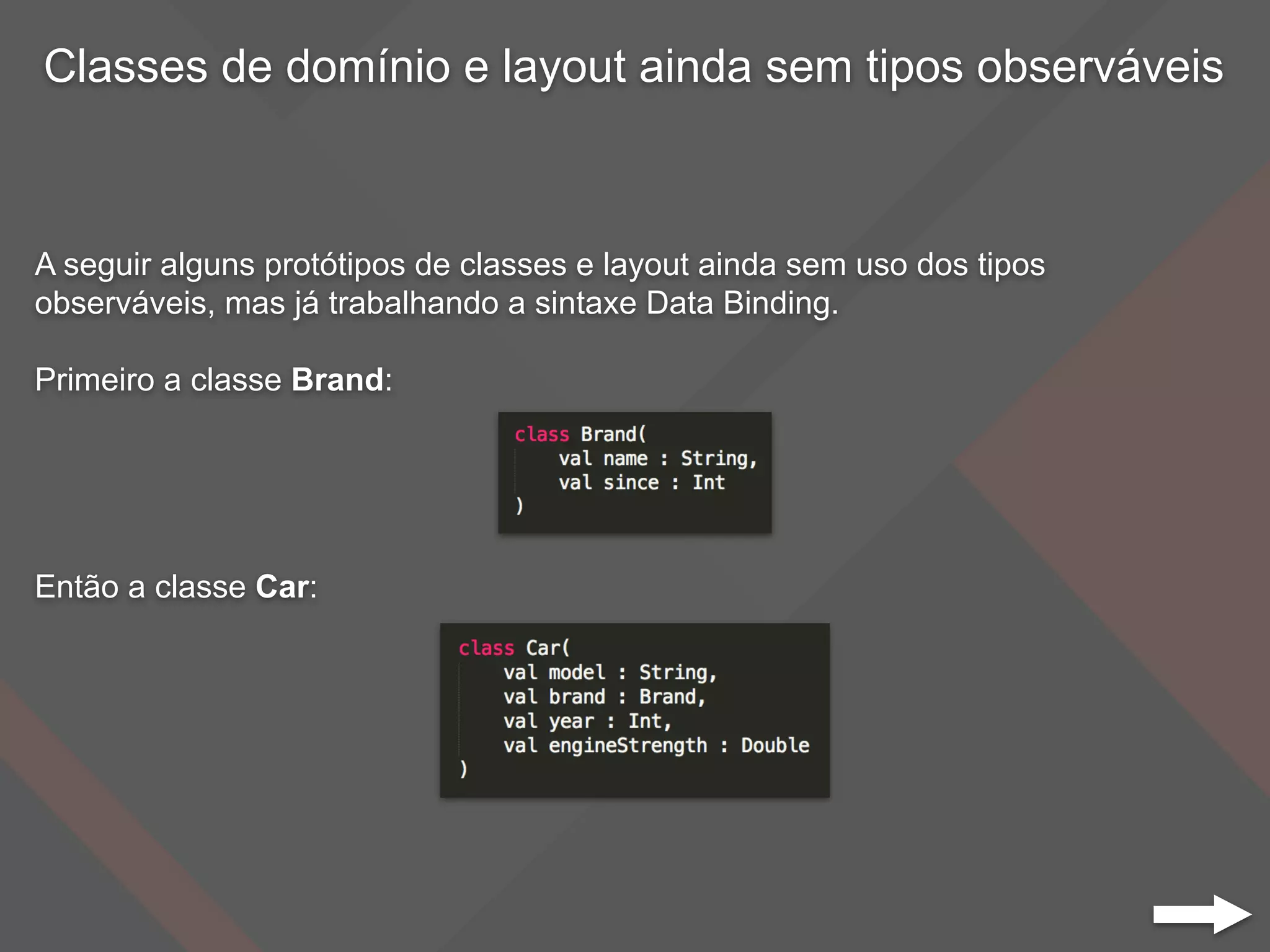 Classes de domínio e layout ainda sem tipos observáveis
A seguir alguns protótipos de classes e layout ainda sem uso dos tipos
observáveis, mas já trabalhando a sintaxe Data Binding.
Primeiro a classe Brand:
Então a classe Car:
 