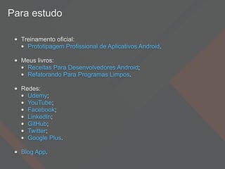Para estudo
• Treinamento oficial:
• Prototipagem Profissional de Aplicativos Android.
• Meus livros:
• Receitas Para Desenvolvedores Android;
• Refatorando Para Programas Limpos.
• Redes:
• Udemy;
• YouTube;
• Facebook;
• LinkedIn;
• GitHub;
• Twitter;
• Google Plus.
• Blog App.
 