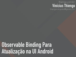 Observable Binding Para
Atualização na UI Android
thiengo.com.br
Vinícius Thiengo
thiengocalopsita@gmail.com
 