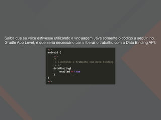 Saiba que se você estivesse utilizando a linguagem Java somente o código a seguir, no
Gradle App Level, é que seria necessário para liberar o trabalho com a Data Binding API:
 