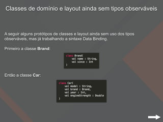 Classes de domínio e layout ainda sem tipos observáveis
A seguir alguns protótipos de classes e layout ainda sem uso dos tipos
observáveis, mas já trabalhando a sintaxe Data Binding.
Primeiro a classe Brand:
Então a classe Car:
 