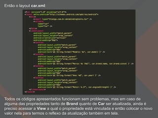 Então o layout car.xml:
Todos os códigos apresentados funcionam sem problemas, mas em caso de
alguma das propriedades tanto de Brand quanto de Car ser atualizada, ainda é
preciso acessar a View a qual o propriedade está vinculada e então colocar o novo
valor nela para termos o reflexo da atualização também em tela.
 