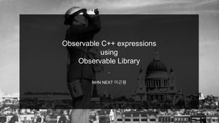 Observable C++ expressions
using
Observable Library
-
NHN NEXT 이근원
 