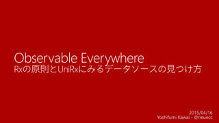 Observable Everywhere
Rxの原則とUniRxにみるデータソースの見つけ方
2015/04/16
Yoshifumi Kawai - @neuecc
 
