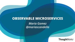 Maria Gomez
@mariascandella
OBSERVABLE MICROSERVICES
 