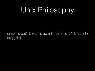 Unix Philosophy
grep(1), cut(1), wc(1), awk(1), perl(1), jq(1), json(1),
daggr(1)
 