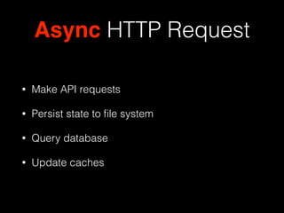Async HTTP Request
• Make API requests
• Persist state to ﬁle system
• Query database
• Update caches
 